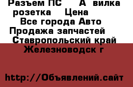 Разъем ПС-300 А3 вилка розетка  › Цена ­ 390 - Все города Авто » Продажа запчастей   . Ставропольский край,Железноводск г.